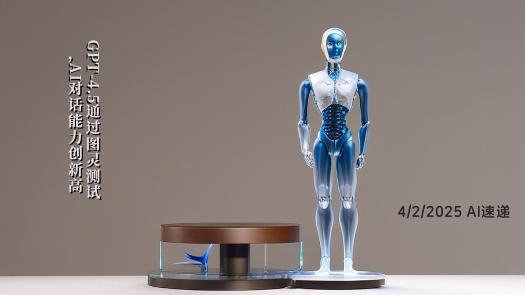 4/2/2025 AI速遞 | GPT-4.5通過圖靈測試，AI對話能力創(chuàng)新高