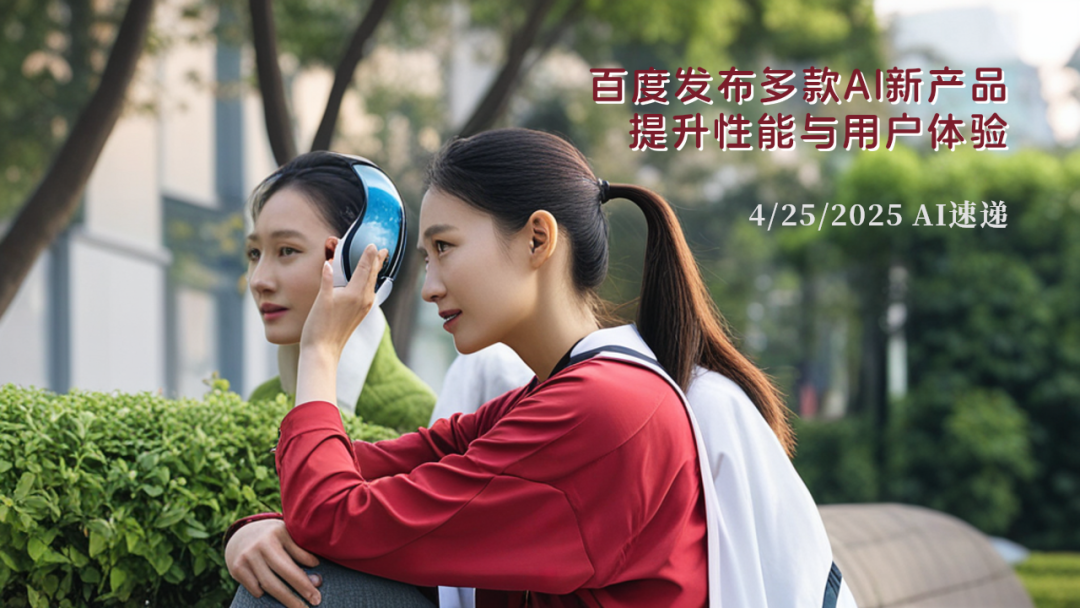 4/25/2025 AI速遞 | 百度發(fā)布多款A(yù)I新產(chǎn)品，提升性能與用戶體驗