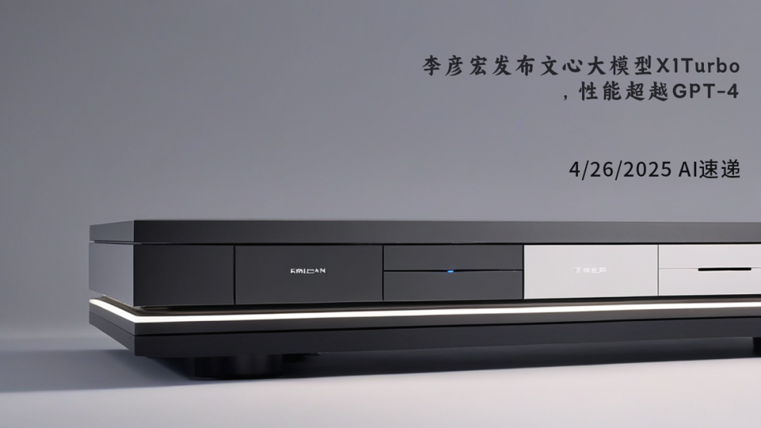 4/26/2025 AI速遞 | 李彥宏發(fā)布文心大模型X1Turbo，性能超越GPT-4