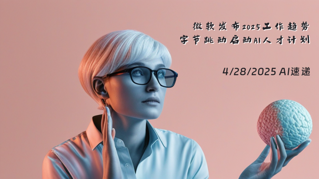 4/28/2025 AI速遞 | 微軟發(fā)布2025工作趨勢，字節(jié)跳動啟動AI人才計劃