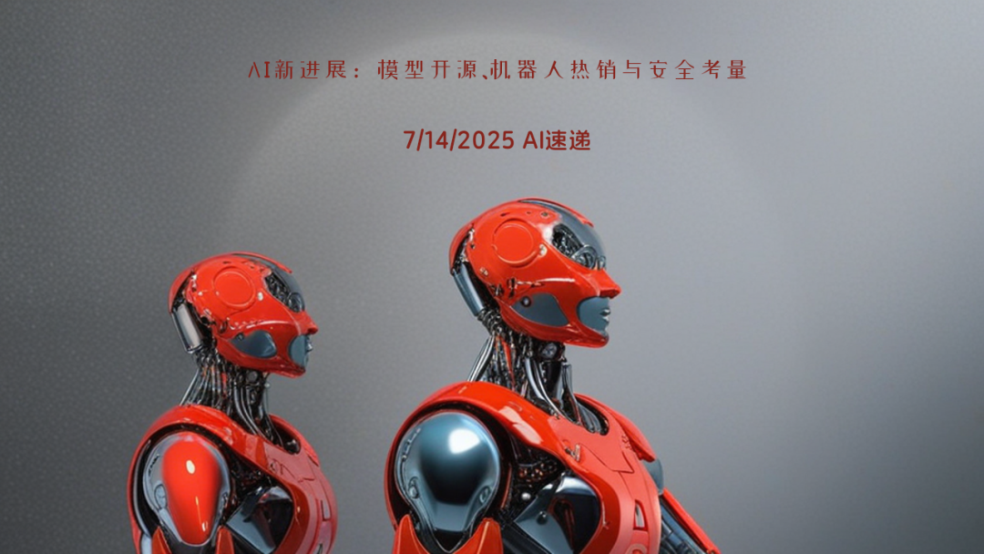 7/14/2025 AI速遞 | AI新進(jìn)展：模型開源、機(jī)器人熱銷與安全考量